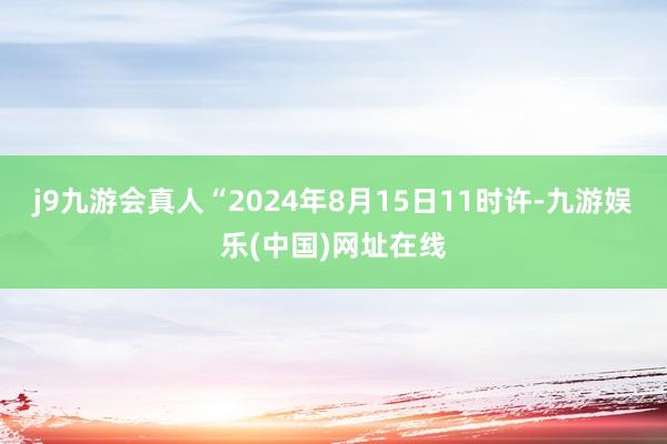 j9九游会真人“2024年8月15日11时许-九游娱乐(中国)网址在线