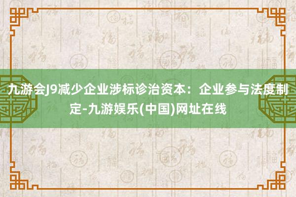 九游会J9减少企业涉标诊治资本：企业参与法度制定-九游娱乐(中国)网址在线