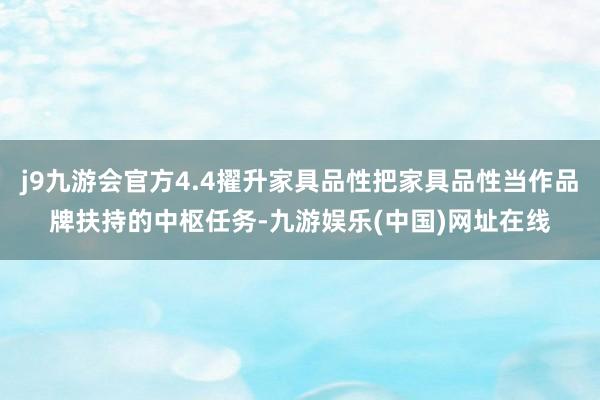 j9九游会官方4.4擢升家具品性把家具品性当作品牌扶持的中枢任务-九游娱乐(中国)网址在线