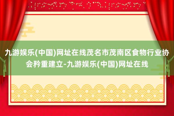 九游娱乐(中国)网址在线茂名市茂南区食物行业协会矜重建立-九游娱乐(中国)网址在线