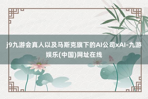 j9九游会真人以及马斯克旗下的AI公司xAI-九游娱乐(中国)网址在线