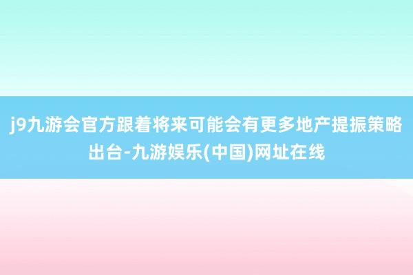 j9九游会官方跟着将来可能会有更多地产提振策略出台-九游娱乐(中国)网址在线