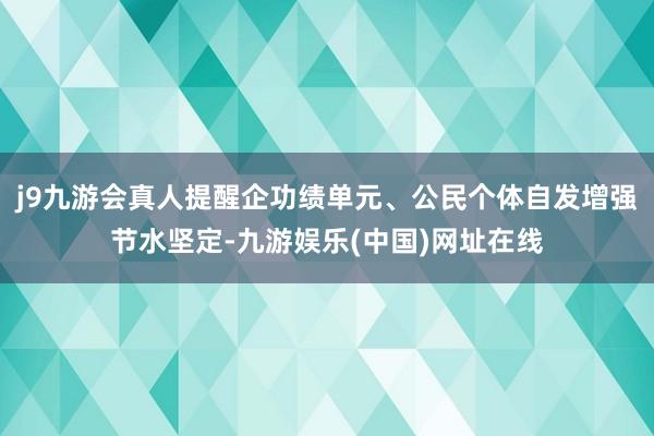 j9九游会真人提醒企功绩单元、公民个体自发增强节水坚定-九游娱乐(中国)网址在线