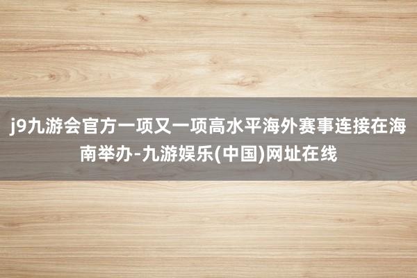 j9九游会官方一项又一项高水平海外赛事连接在海南举办-九游娱乐(中国)网址在线