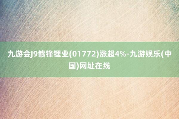 九游会J9赣锋锂业(01772)涨超4%-九游娱乐(中国)网址在线