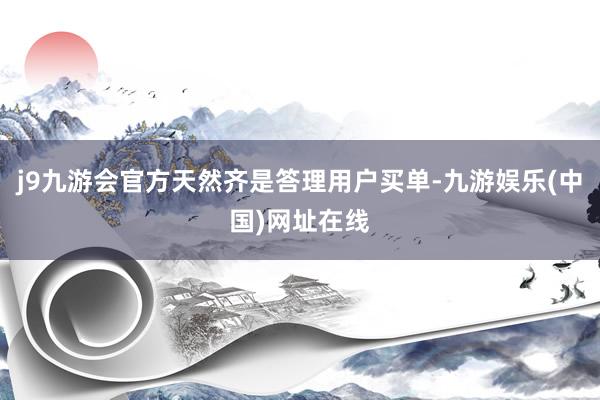 j9九游会官方天然齐是答理用户买单-九游娱乐(中国)网址在线