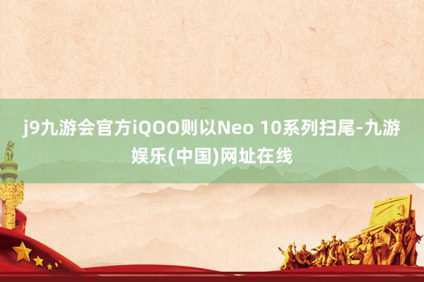 j9九游会官方iQOO则以Neo 10系列扫尾-九游娱乐(中国)网址在线