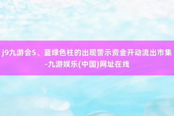 j9九游会5、蓝绿色柱的出现警示资金开动流出市集-九游娱乐(中国)网址在线