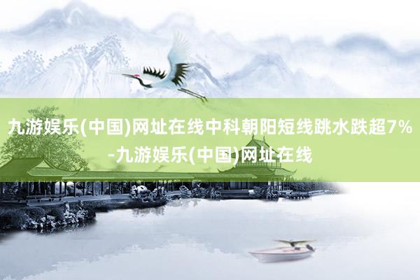 九游娱乐(中国)网址在线中科朝阳短线跳水跌超7%-九游娱乐(中国)网址在线