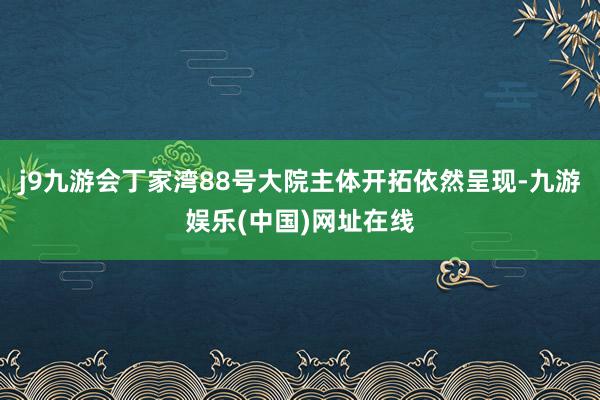 j9九游会丁家湾88号大院主体开拓依然呈现-九游娱乐(中国)网址在线