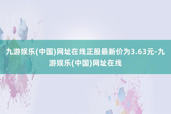 九游娱乐(中国)网址在线正股最新价为3.63元-九游娱乐(中国)网址在线