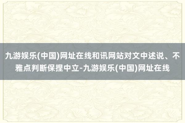 九游娱乐(中国)网址在线和讯网站对文中述说、不雅点判断保捏中立-九游娱乐(中国)网址在线