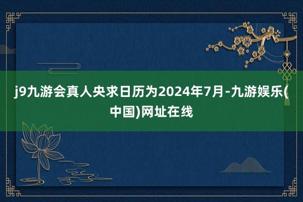 j9九游会真人央求日历为2024年7月-九游娱乐(中国)网址在线