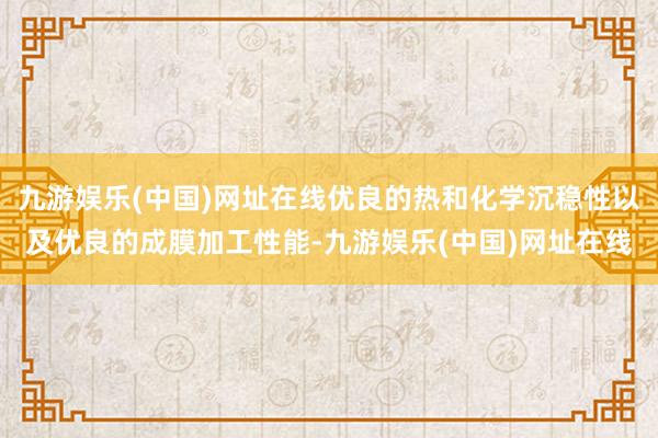 九游娱乐(中国)网址在线优良的热和化学沉稳性以及优良的成膜加工性能-九游娱乐(中国)网址在线