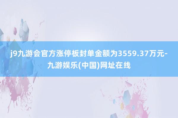 j9九游会官方涨停板封单金额为3559.37万元-九游娱乐(中国)网址在线