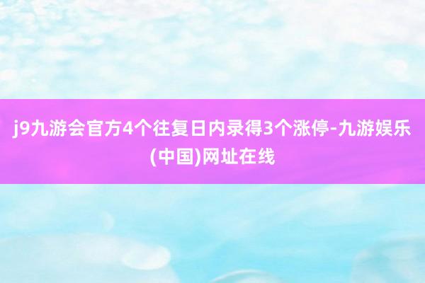 j9九游会官方4个往复日内录得3个涨停-九游娱乐(中国)网址在线