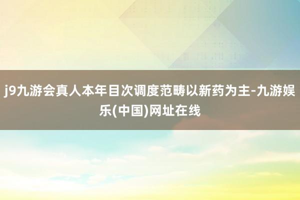 j9九游会真人本年目次调度范畴以新药为主-九游娱乐(中国)网址在线