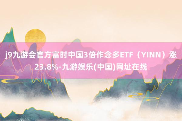 j9九游会官方富时中国3倍作念多ETF（YINN）涨23.8%-九游娱乐(中国)网址在线