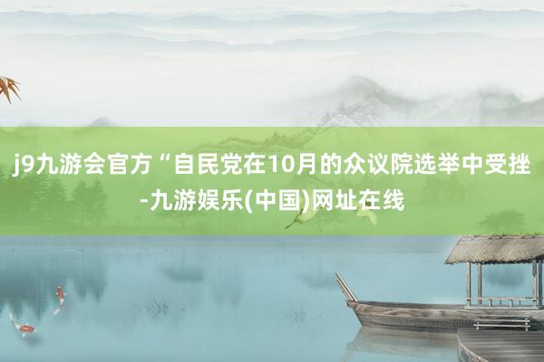 j9九游会官方“自民党在10月的众议院选举中受挫-九游娱乐(中国)网址在线