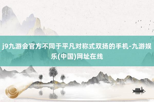 j9九游会官方不同于平凡对称式双扬的手机-九游娱乐(中国)网址在线