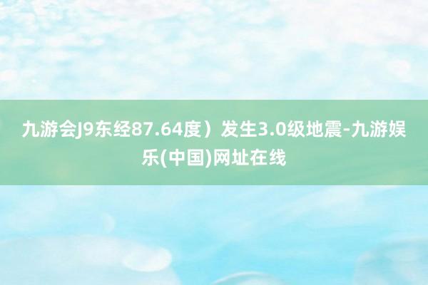 九游会J9东经87.64度）发生3.0级地震-九游娱乐(中国)网址在线