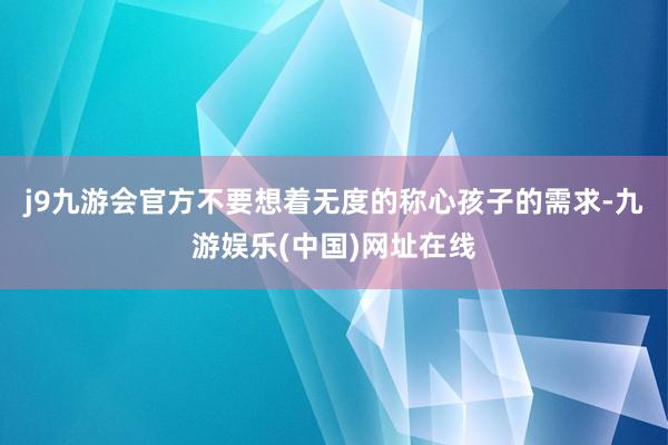 j9九游会官方不要想着无度的称心孩子的需求-九游娱乐(中国)网址在线