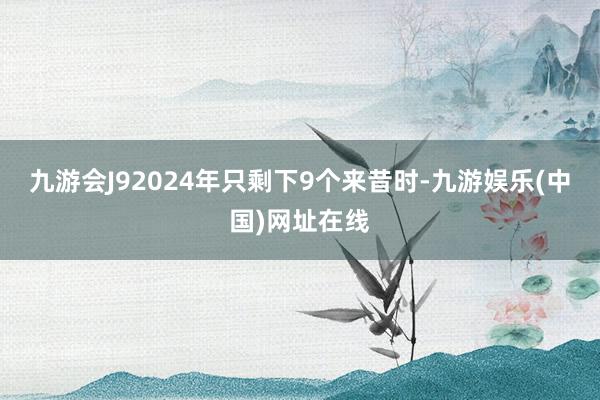 九游会J9　　2024年只剩下9个来昔时-九游娱乐(中国)网址在线