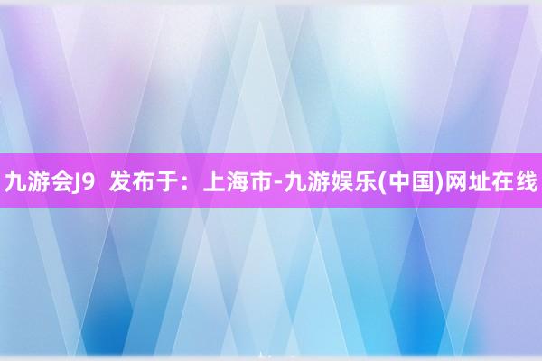 九游会J9  发布于：上海市-九游娱乐(中国)网址在线