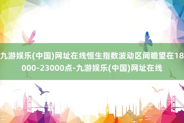 九游娱乐(中国)网址在线恒生指数波动区间瞻望在18000-23000点-九游娱乐(中国)网址在线