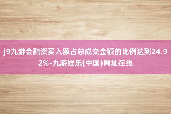 j9九游会融资买入额占总成交金额的比例达到24.92%-九游娱乐(中国)网址在线