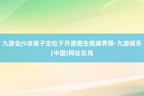 九游会J9该模子定位于开源图生视频界限-九游娱乐(中国)网址在线