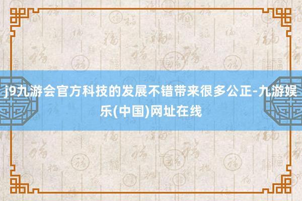 j9九游会官方科技的发展不错带来很多公正-九游娱乐(中国)网址在线