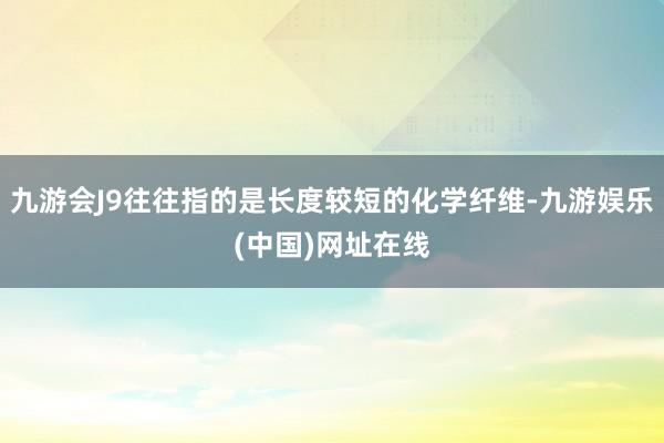 九游会J9往往指的是长度较短的化学纤维-九游娱乐(中国)网址在线