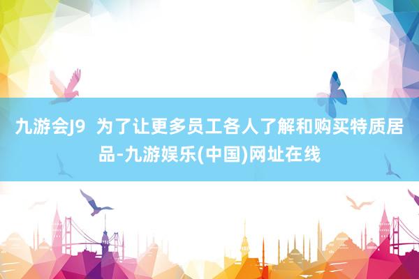 九游会J9  为了让更多员工各人了解和购买特质居品-九游娱乐(中国)网址在线