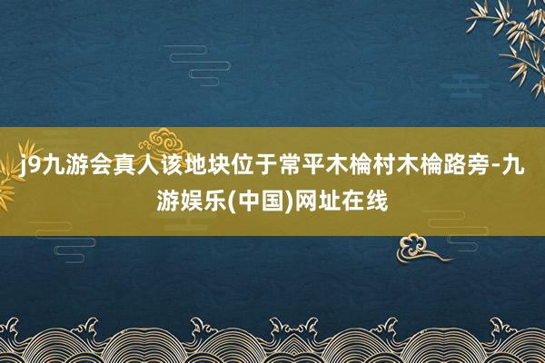 j9九游会真人该地块位于常平木棆村木棆路旁-九游娱乐(中国)网址在线