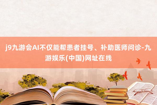 j9九游会AI不仅能帮患者挂号、补助医师问诊-九游娱乐(中国)网址在线