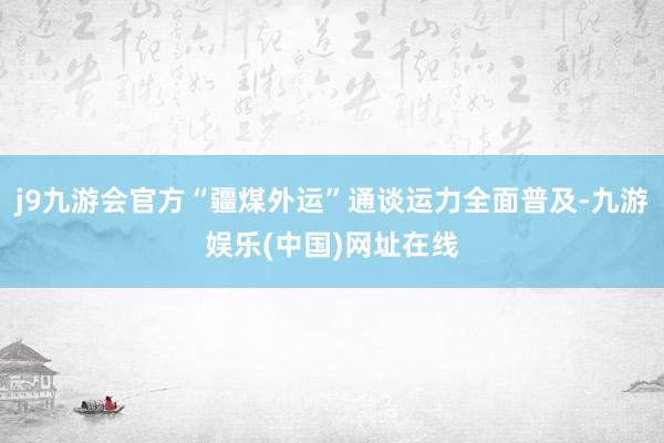 j9九游会官方“疆煤外运”通谈运力全面普及-九游娱乐(中国)网址在线