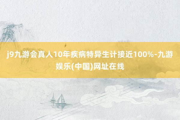 j9九游会真人10年疾病特异生计接近100%-九游娱乐(中国)网址在线