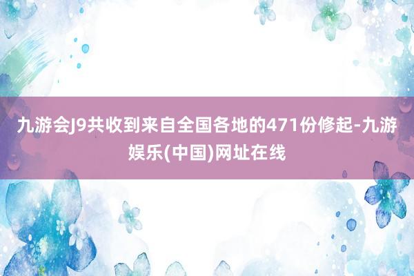 九游会J9共收到来自全国各地的471份修起-九游娱乐(中国)网址在线