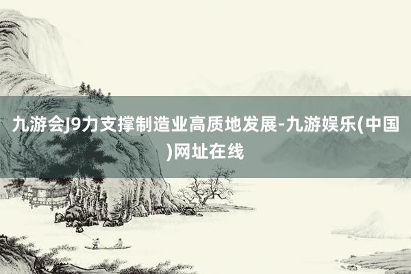 九游会J9力支撑制造业高质地发展-九游娱乐(中国)网址在线