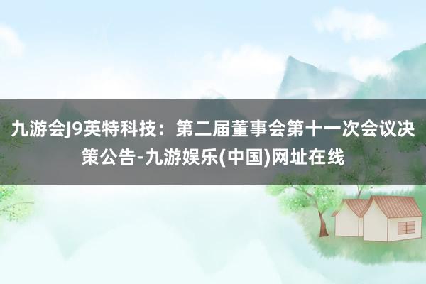 九游会J9英特科技：第二届董事会第十一次会议决策公告-九游娱乐(中国)网址在线