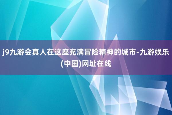 j9九游会真人在这座充满冒险精神的城市-九游娱乐(中国)网址在线