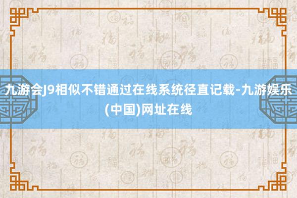 九游会J9相似不错通过在线系统径直记载-九游娱乐(中国)网址在线