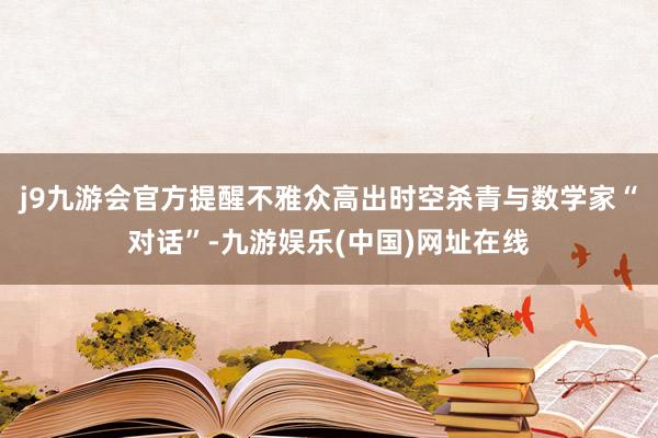 j9九游会官方提醒不雅众高出时空杀青与数学家“对话”-九游娱乐(中国)网址在线