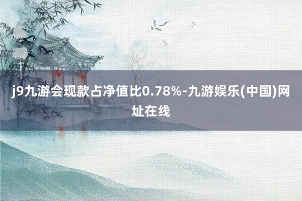 j9九游会现款占净值比0.78%-九游娱乐(中国)网址在线