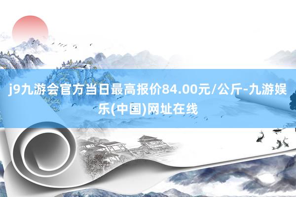 j9九游会官方当日最高报价84.00元/公斤-九游娱乐(中国)网址在线