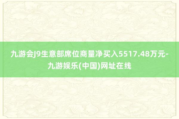 九游会J9生意部席位商量净买入5517.48万元-九游娱乐(中国)网址在线