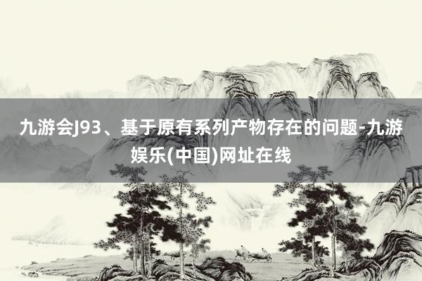 九游会J9　　3、基于原有系列产物存在的问题-九游娱乐(中国)网址在线