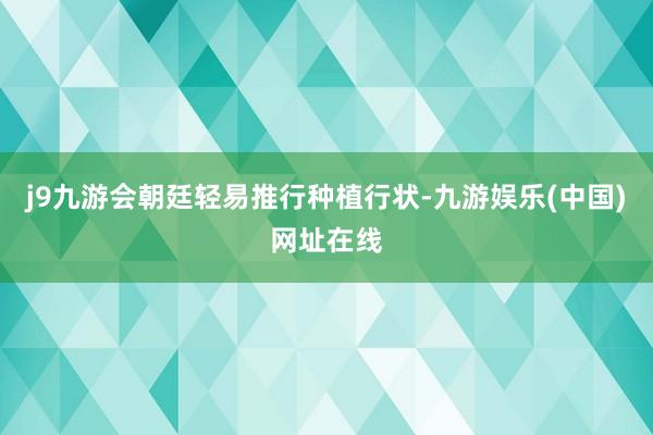 j9九游会朝廷轻易推行种植行状-九游娱乐(中国)网址在线