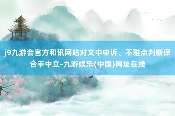 j9九游会官方和讯网站对文中申诉、不雅点判断保合手中立-九游娱乐(中国)网址在线